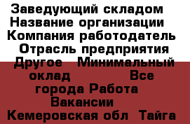 Заведующий складом › Название организации ­ Компания-работодатель › Отрасль предприятия ­ Другое › Минимальный оклад ­ 15 000 - Все города Работа » Вакансии   . Кемеровская обл.,Тайга г.